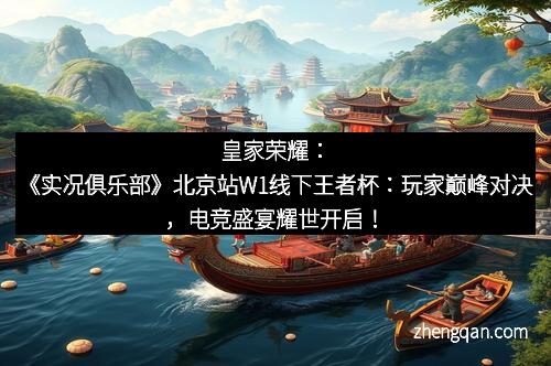 皇家荣耀：《实况俱乐部》北京站W1线下王者杯：玩家巅峰对决，电竞盛宴耀世开启！