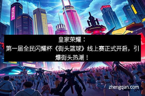 皇家荣耀：第一届全民闪耀杯《街头篮球》线上赛正式开启，引爆街头热潮！
